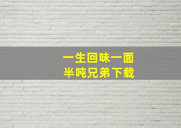 一生回味一面 半吨兄弟下载